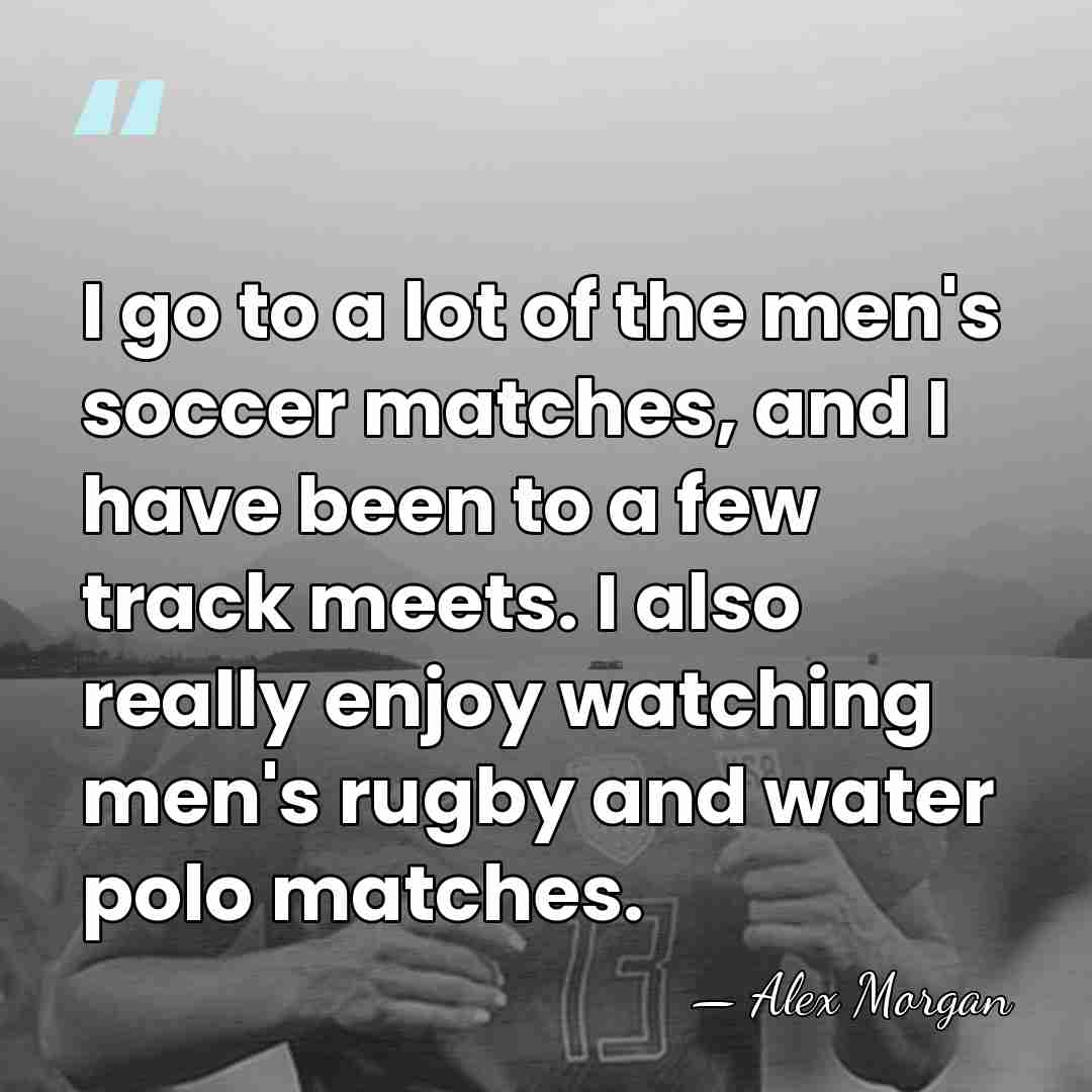 I go to a lot of the men's soccer matches, and I&hellip; - Alex Morgan