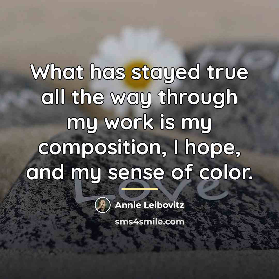 “What has stayed true all the way through my work…” quote by Annie Leibovitz