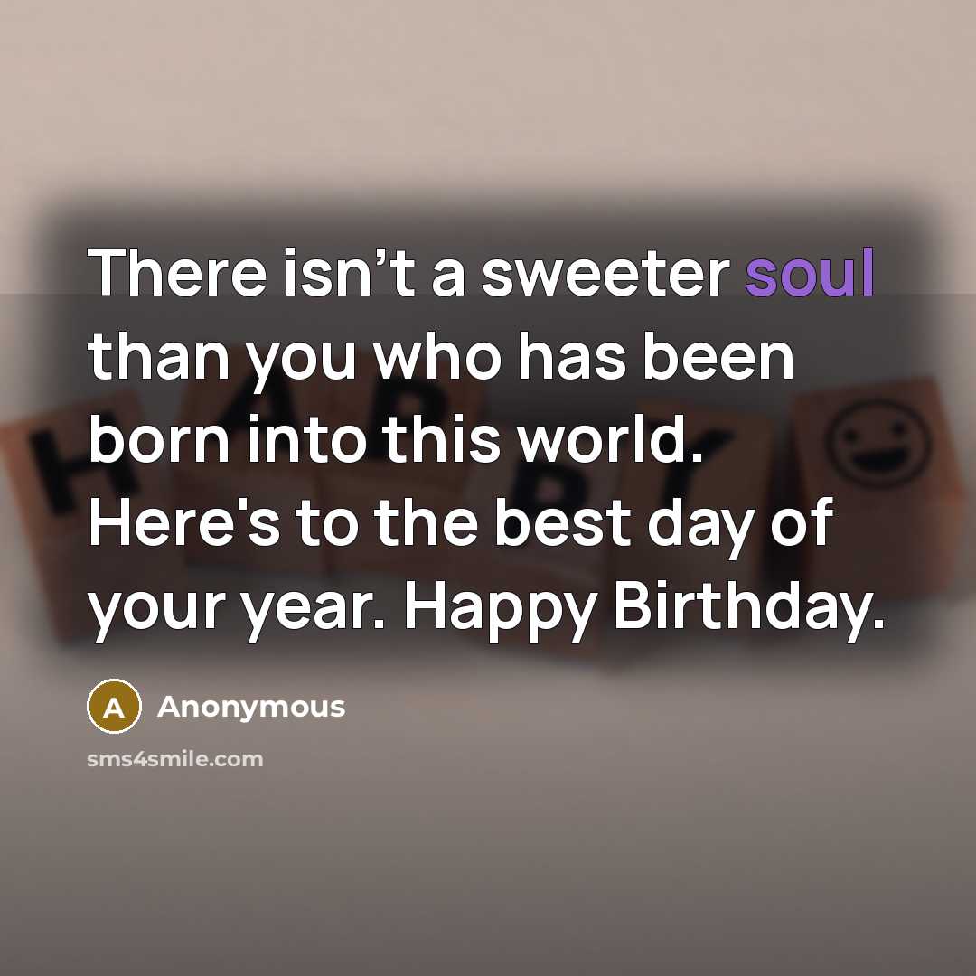 “There isn't a sweeter soul than you who has been born into this world. Here's to the best day of your year. Happy Birthday.” quote by Anonymous