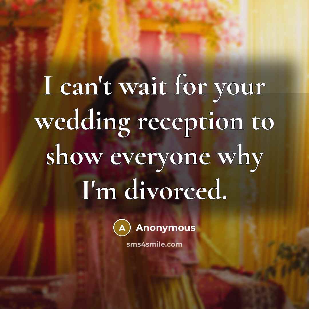 “I can't wait for your wedding reception to show everyone why I'm divorced.” quote by Anonymous