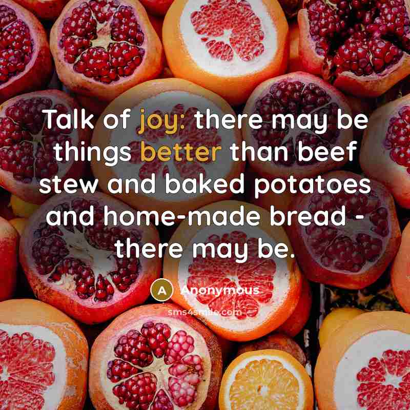 “Talk of joy: there may be things better than beef stew and baked potatoes and home-made bread - there may be.” quote by Anonymous