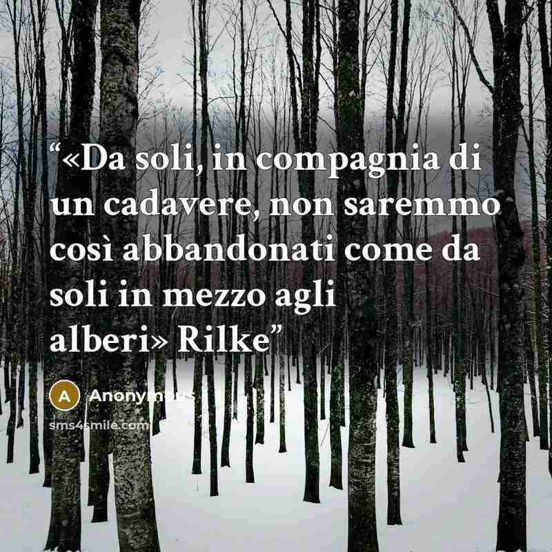 “«Da soli, in compagnia di un cadavere, non saremmo così abbandonati come da soli in mezzo agli alberi» Rilke” quote by Anonymous