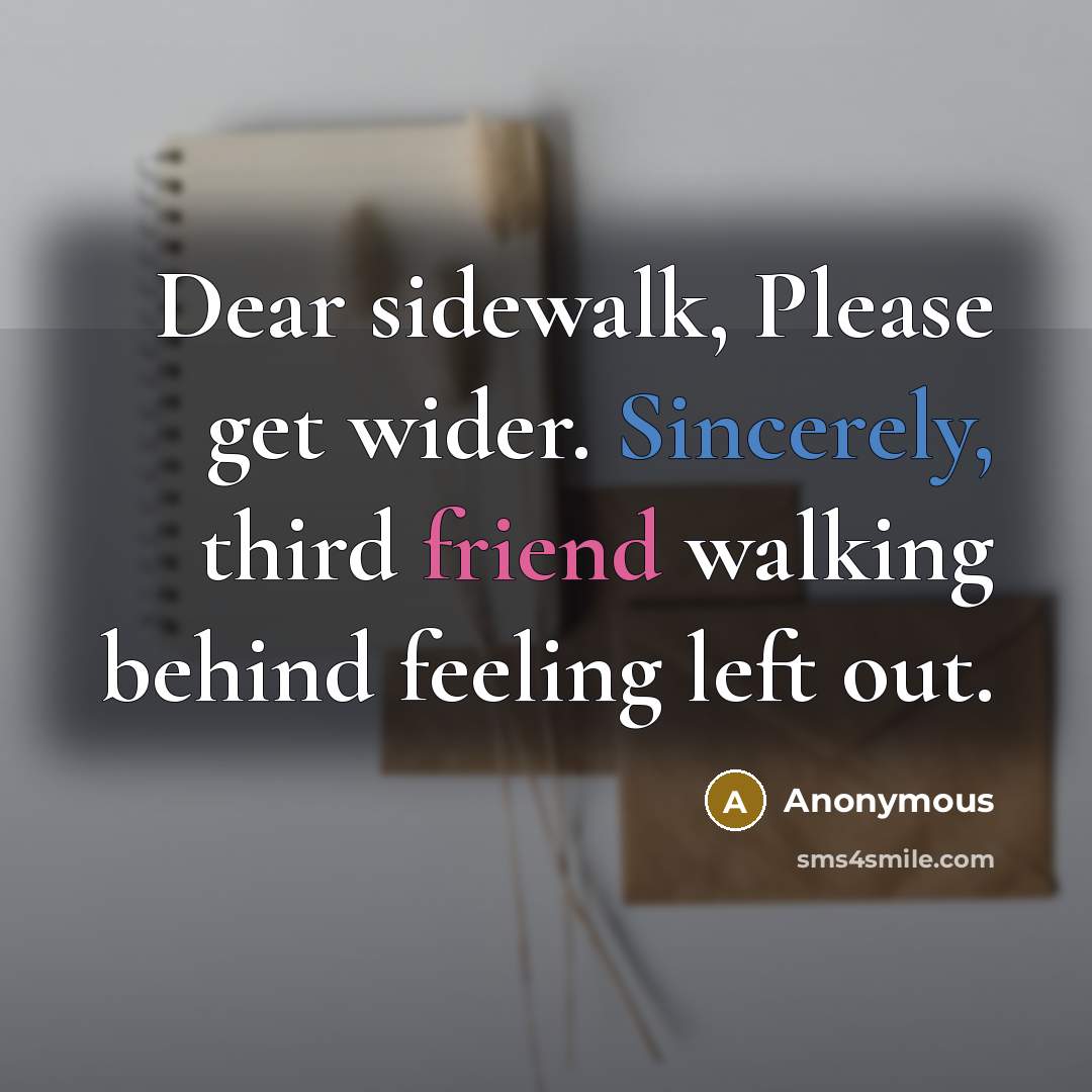 “Dear sidewalk, Please get wider. Sincerely, third friend walking behind feeling left out.” quote by Anonymous