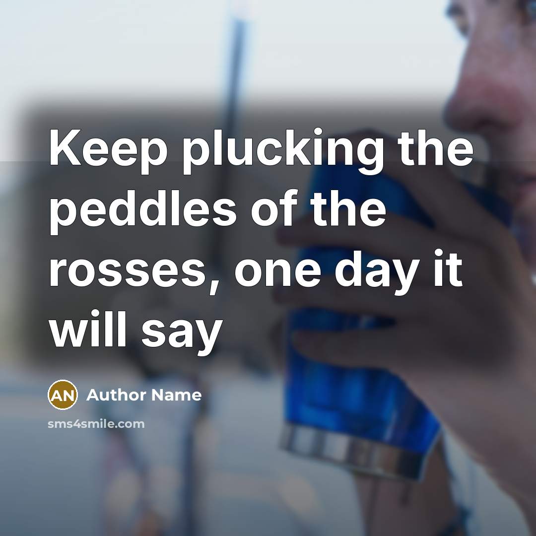 “Keep plucking the peddles of the rosses, one day it…” quote by Author Name