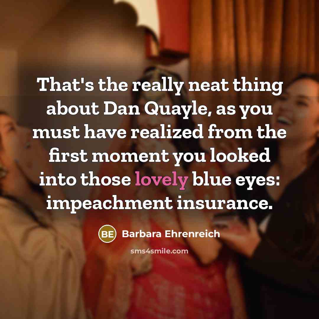 “That's the really neat thing about Dan Quayle, as you…” quote by Barbara Ehrenreich