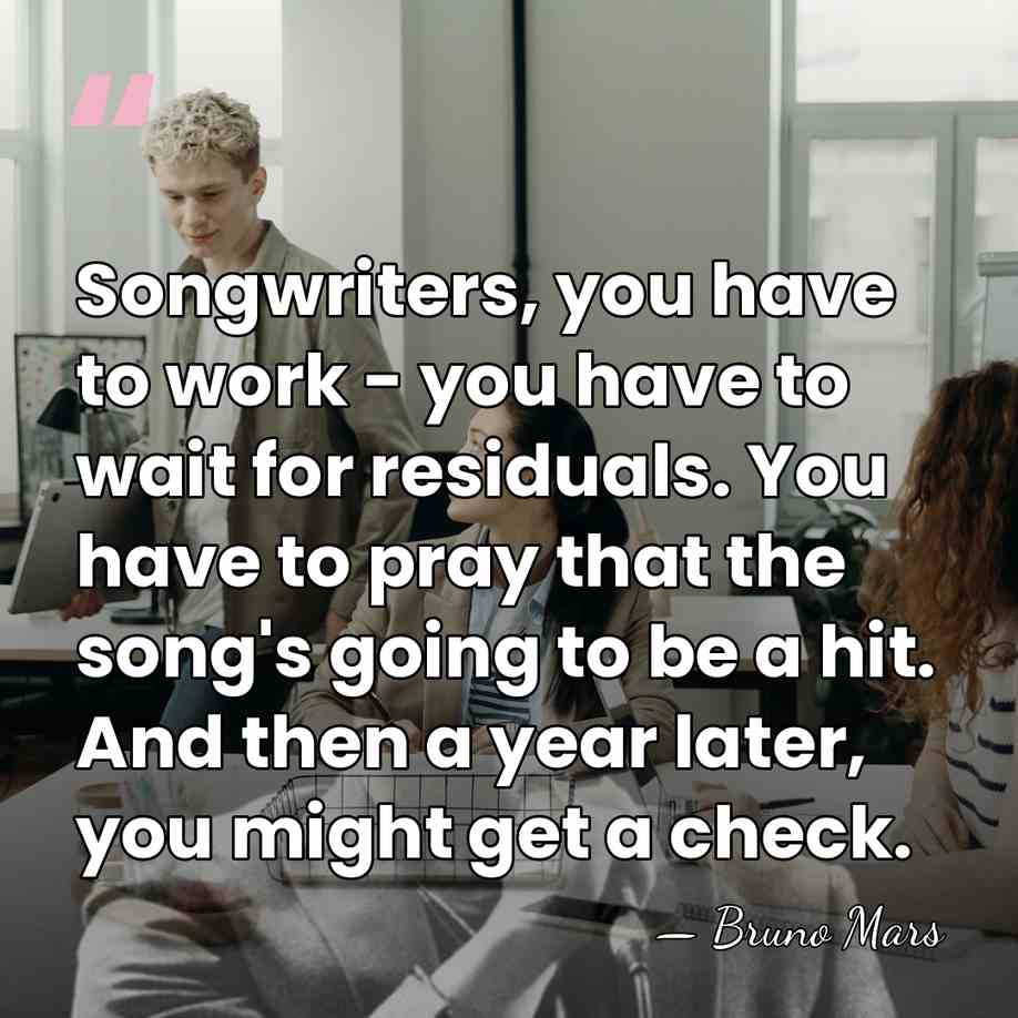 Songwriters, you have to work - you have to wait for residuals.&hellip; - Bruno Mars