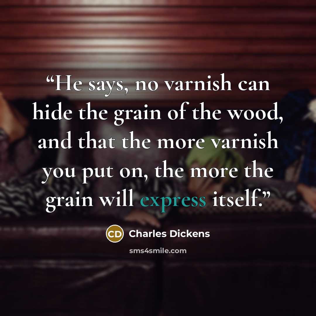 “He says, no varnish can hide the grain of the wood, and that the more varnish you put on, the more the grain will express itself.” quote by Charles Dickens