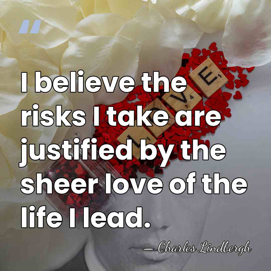 I believe the risks I take are justified by the sheer love&hellip; - Charles Lindbergh