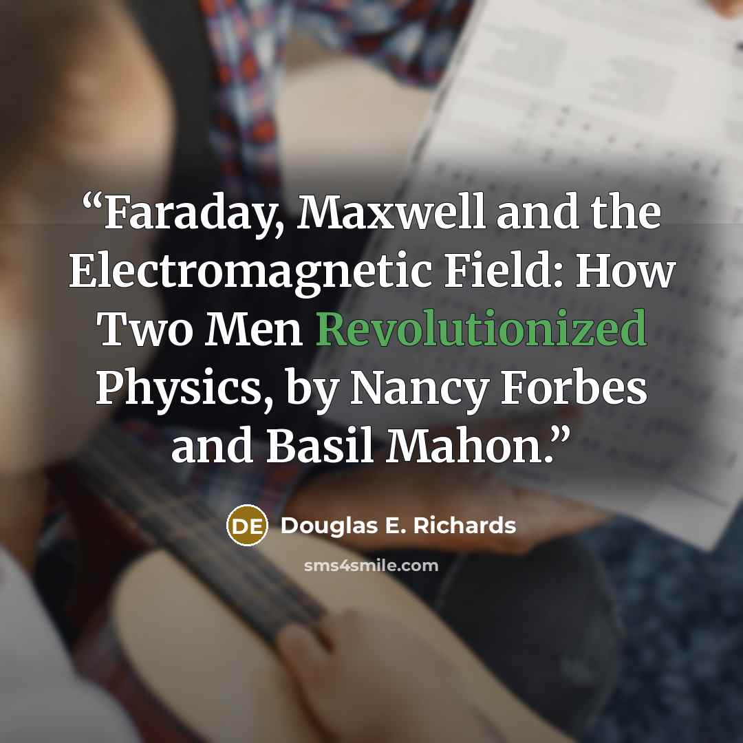“Faraday, Maxwell and the Electromagnetic Field: How Two Men Revolutionized Physics, by Nancy Forbes and Basil Mahon.” quote by Douglas E. Richards