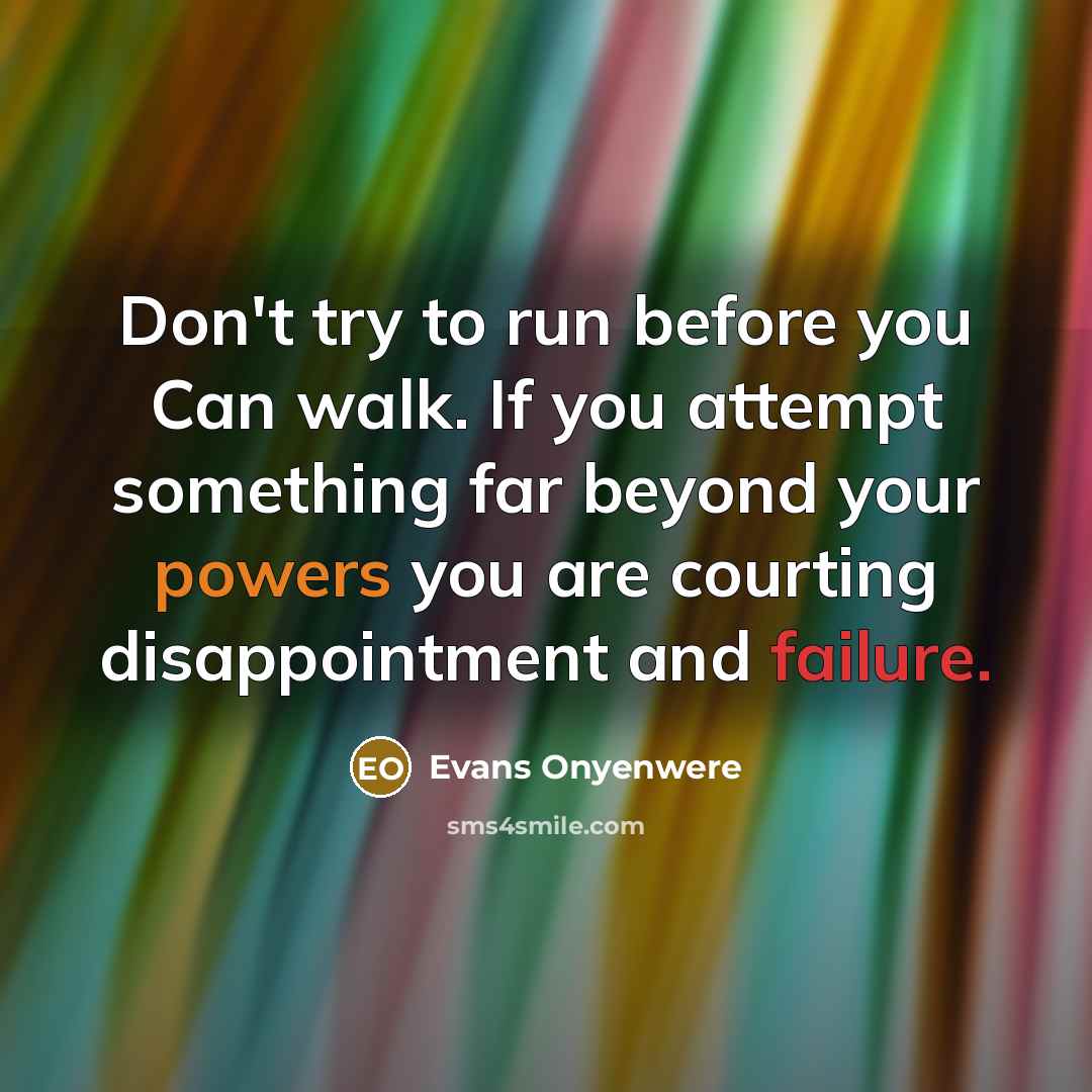 “Don't try to run before you Can walk. If you attempt something far beyond your powers you are courting disappointment and failure.” quote by Evans Onyenwere