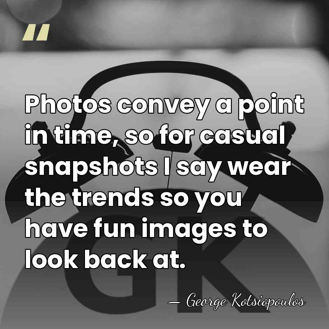 Photos convey a point in time, so for casual snapshots I say&hellip; - George Kotsiopoulos