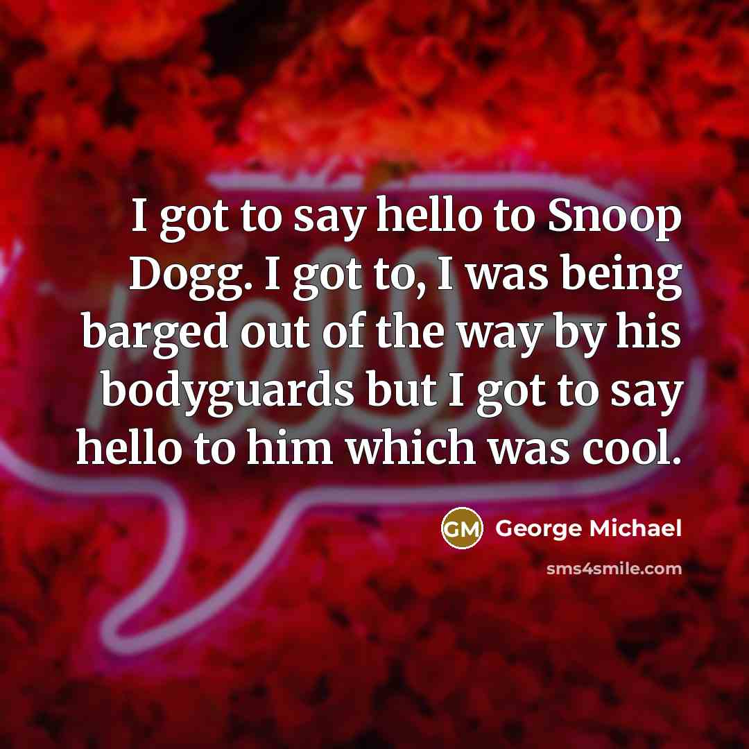 “I got to say hello to Snoop Dogg. I got…” quote by George Michael