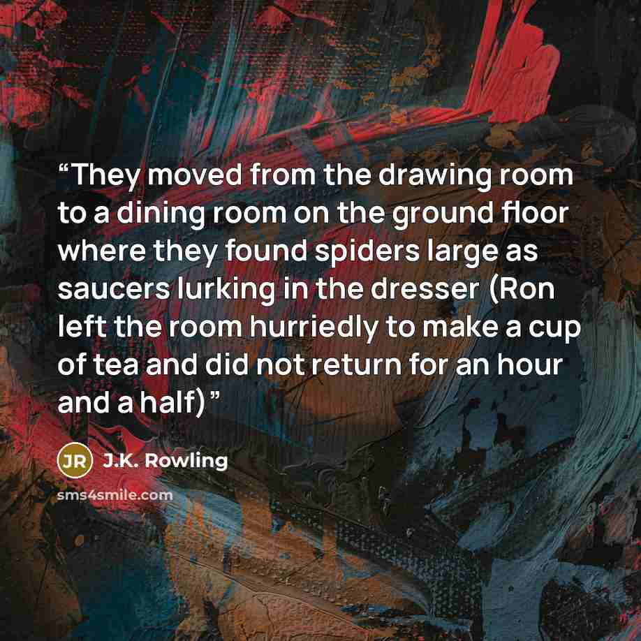 “They moved from the drawing room to a dining room on the ground floor where they found spiders large as saucers lurking in the dresser (Ron left the room hurriedly to make a cup of tea and did not return for an hour and a half)” quote by J.K. Rowling