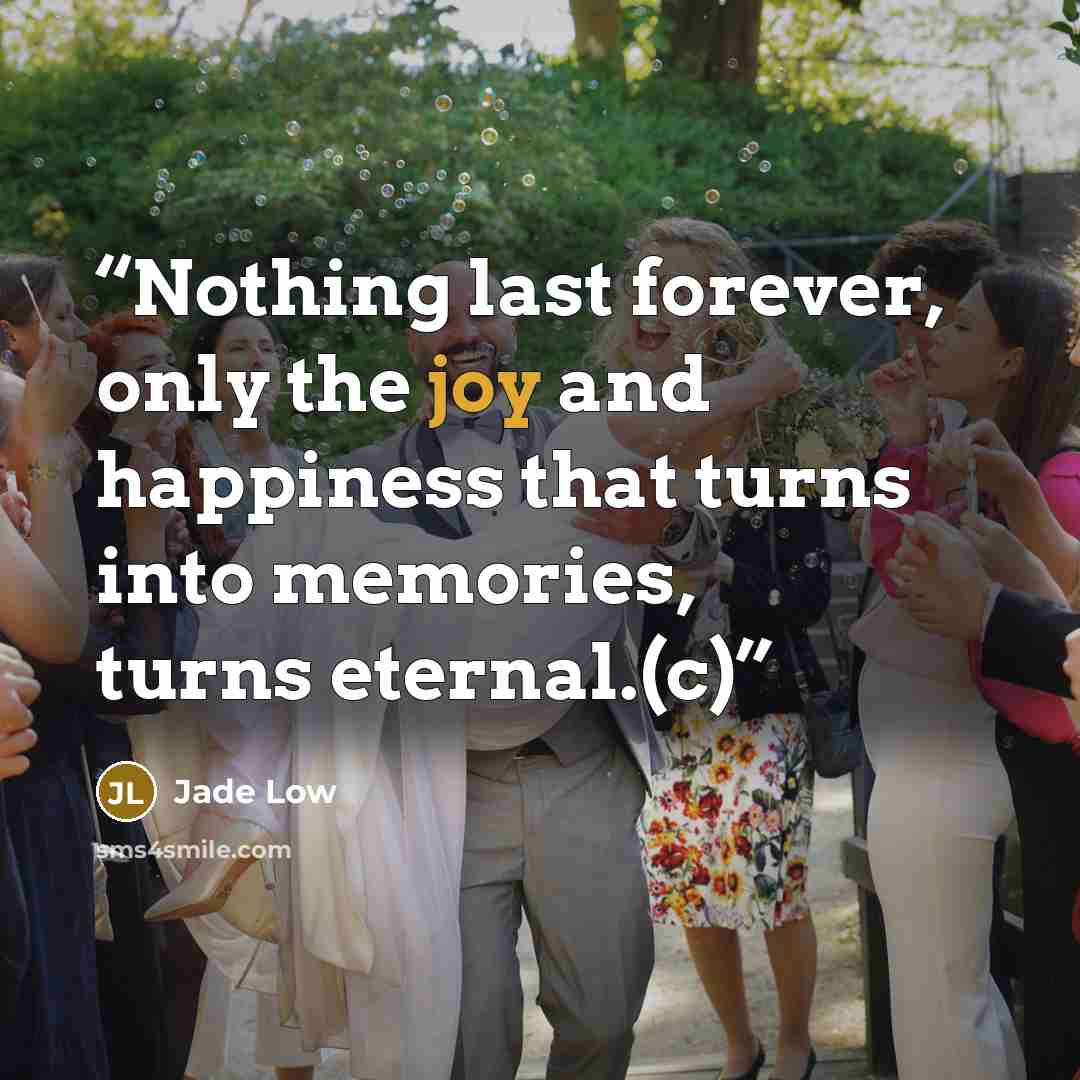 “Nothing last forever, only the joy and happiness that turns into memories, turns eternal.(c)” quote by Jade Low