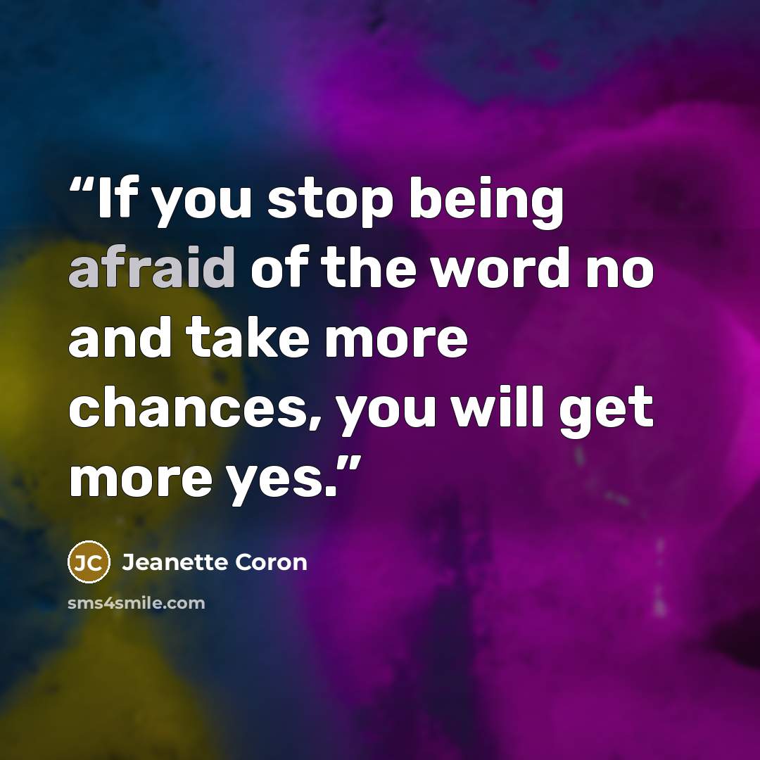 “If you stop being afraid of the word no and take more chances, you will get more yes.” quote by Jeanette Coron