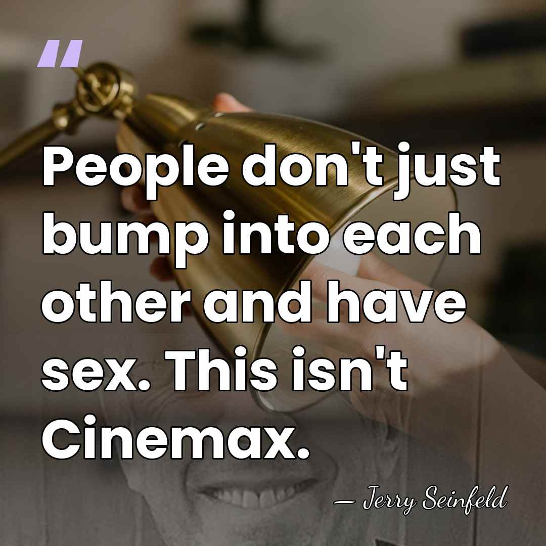 People don't just bump into each other and have sex. This isn't&hellip; - Jerry Seinfeld