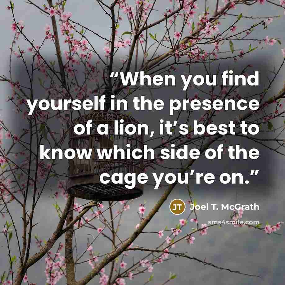 “When you find yourself in the presence of a lion, it’s best to know which side of the cage you’re on.” quote by Joel T. McGrath