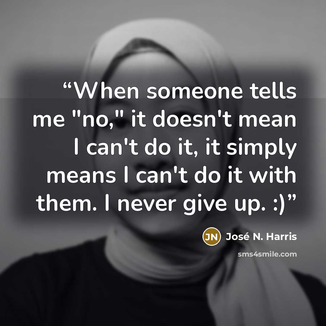 “When someone tells me "no," it doesn't mean I can't do it, it simply means I can't do it with them. I never give up. :)” quote by José N. Harris