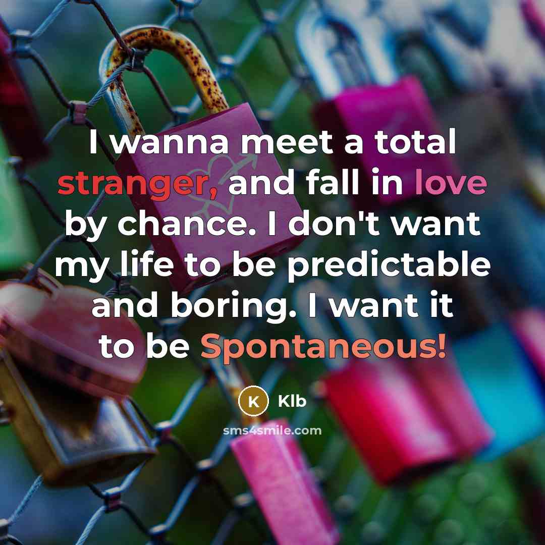 “I wanna meet a total stranger, and fall in love by chance. I don't want my life to be predictable and boring. I want it to be Spontaneous!” quote by Klb