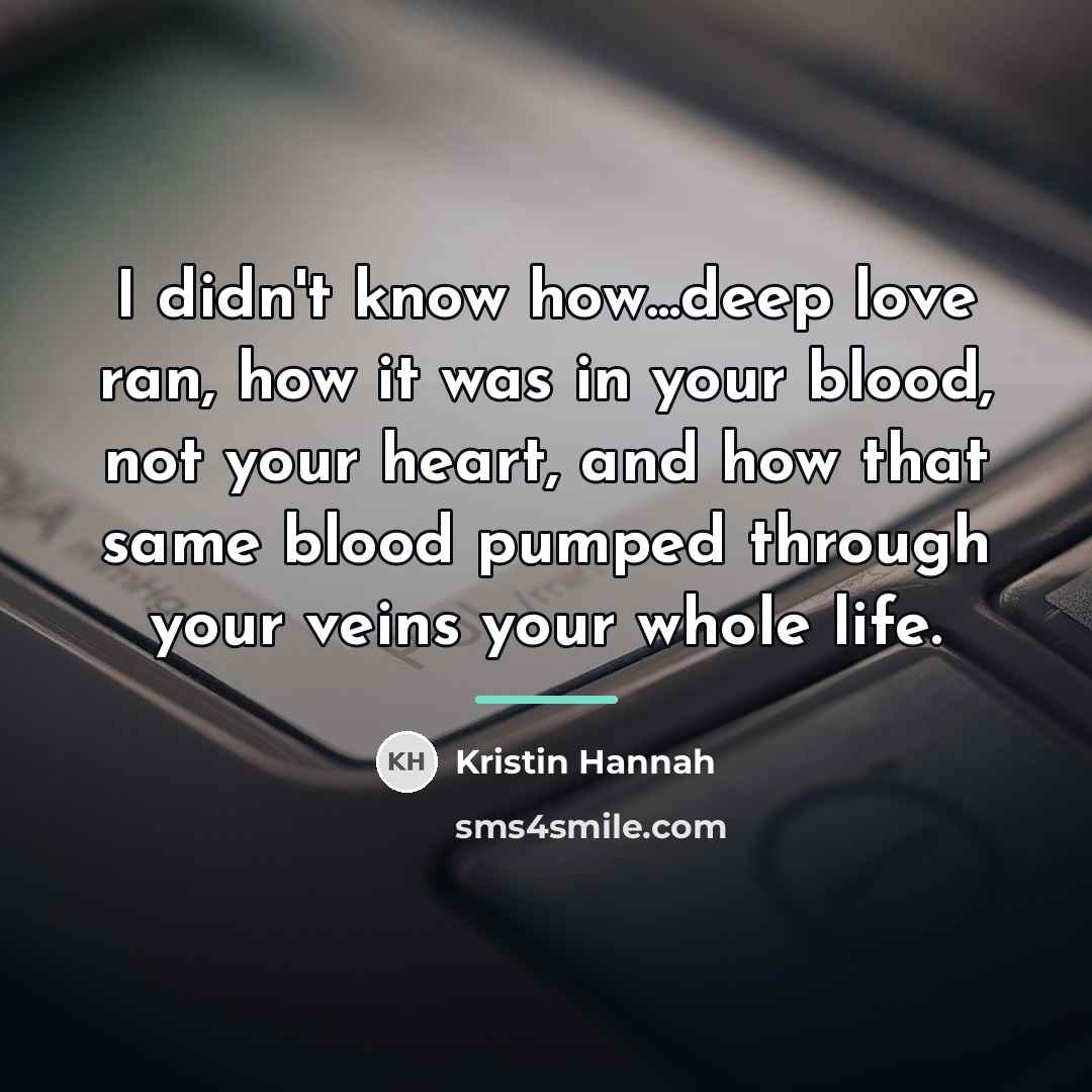“I didn't know how...deep love ran, how it was in…” quote by Kristin Hannah