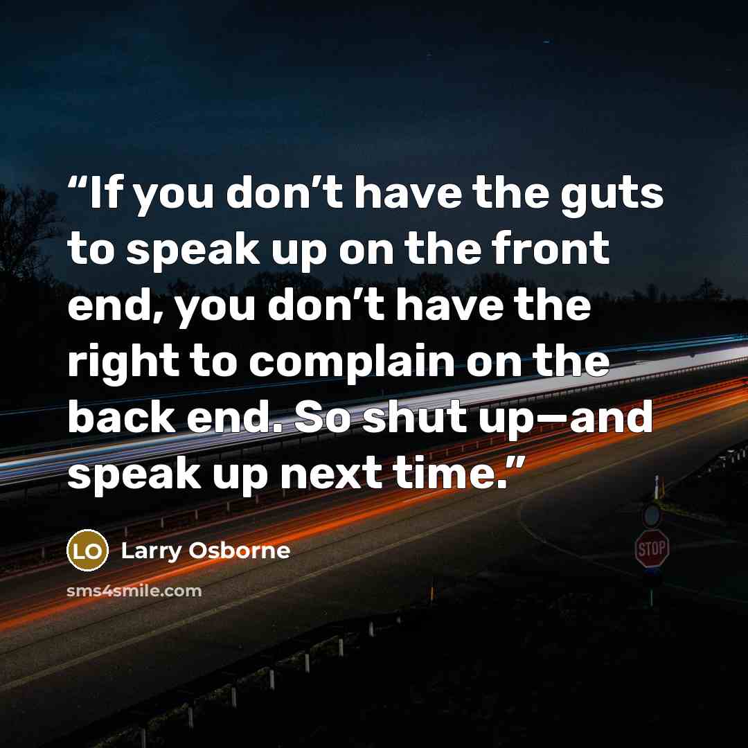 “If you don’t have the guts to speak up on the front end, you don’t have the right to complain on the back end. So shut up—and speak up next time.” quote by Larry Osborne