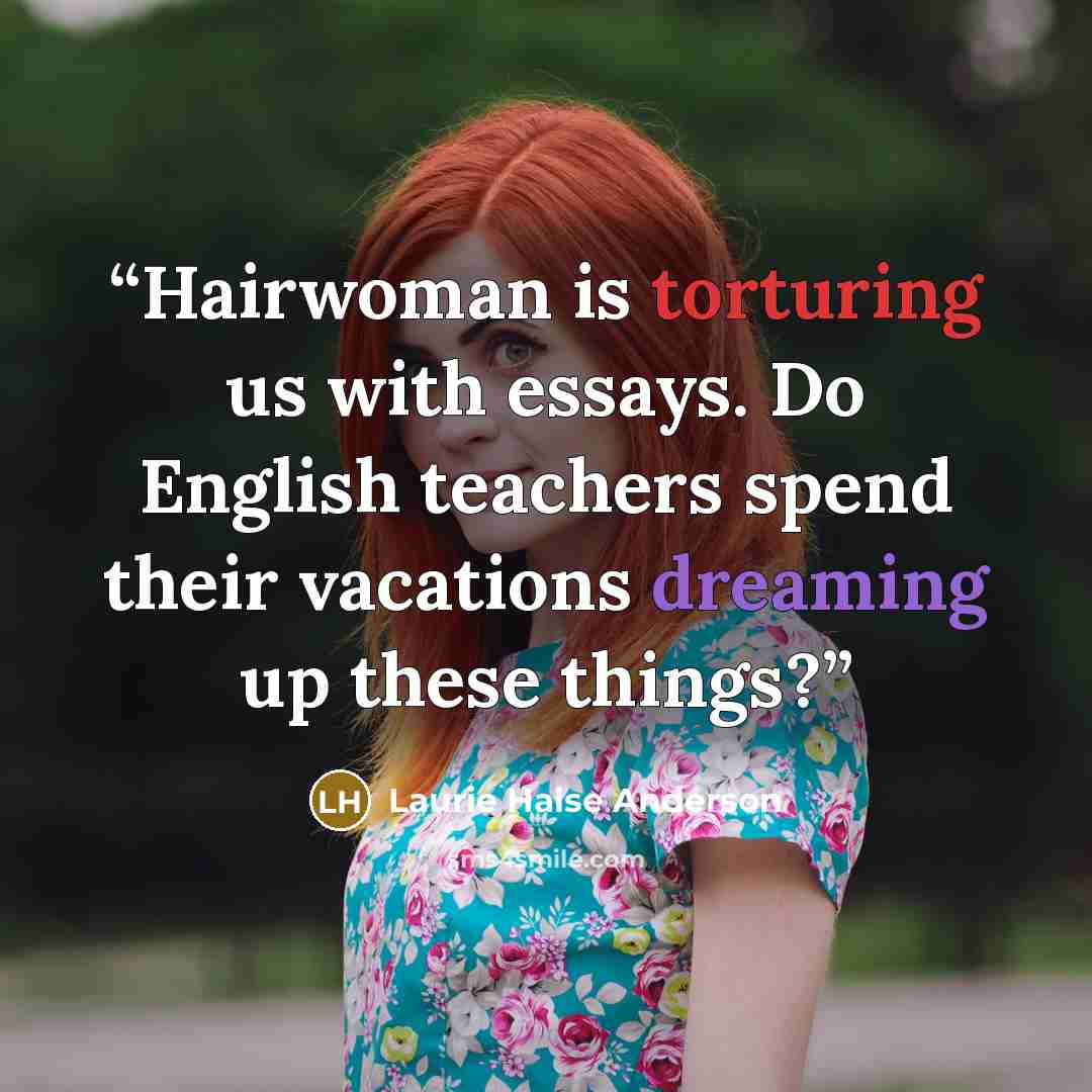 “Hairwoman is torturing us with essays. Do English teachers spend their vacations dreaming up these things?” quote by Laurie Halse Anderson
