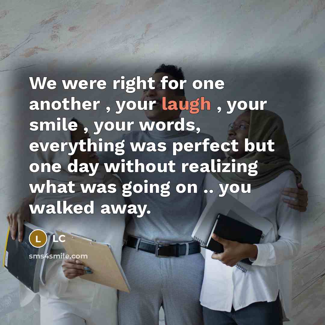 “We were right for one another , your laugh , your smile , your words, everything was perfect but one day without realizing what was going on .. you walked away.” quote by LC