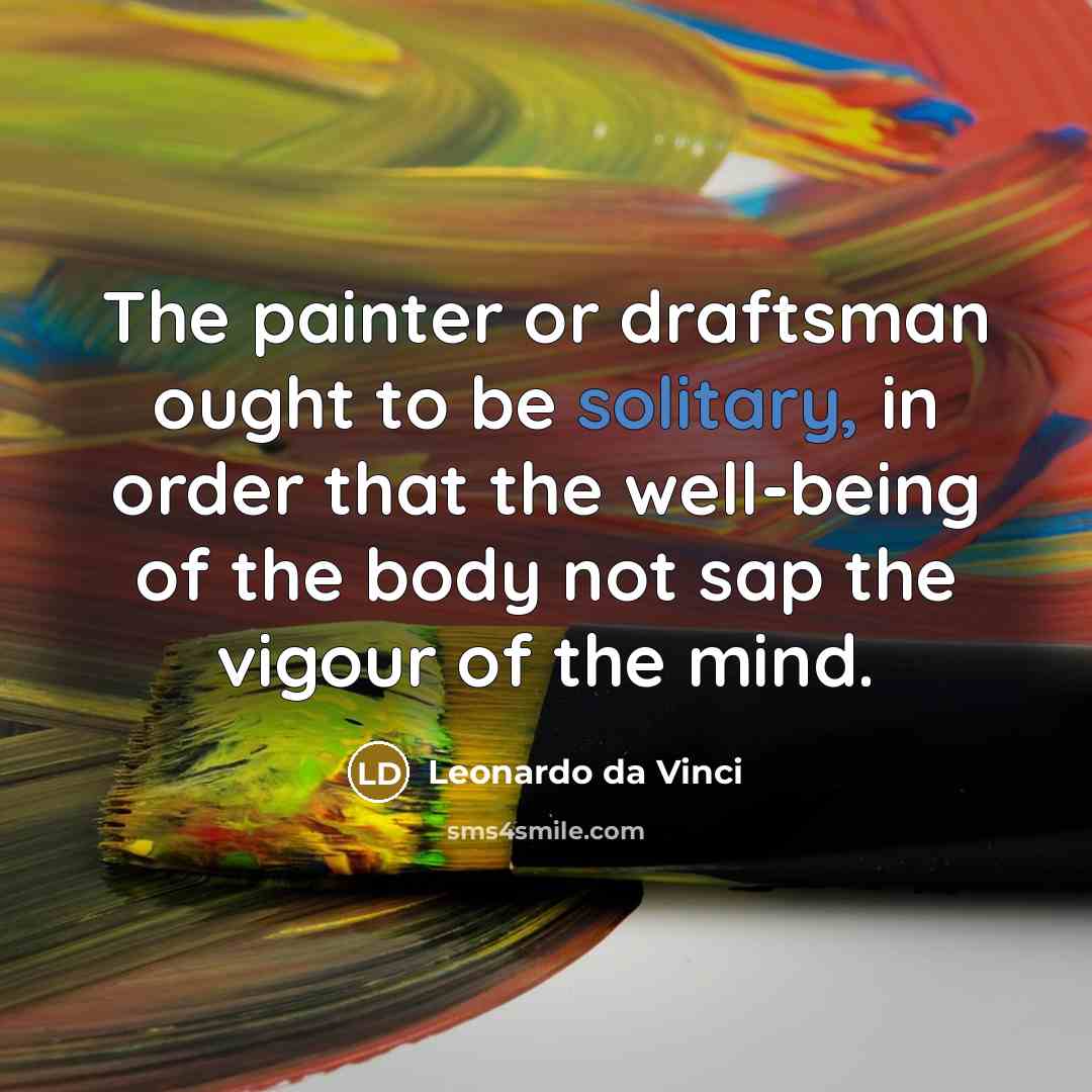 “The painter or draftsman ought to be solitary, in order that the well-being of the body not sap the vigour of the mind.” quote by Leonardo da Vinci