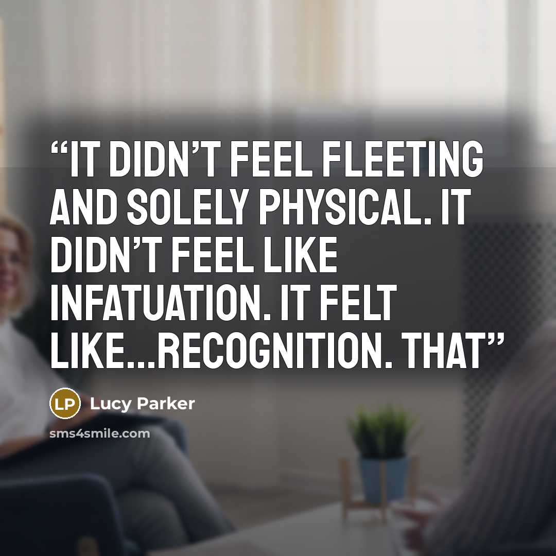 “It didn’t feel fleeting and solely physical. It didn’t feel like infatuation. It felt like...recognition. That” quote by Lucy Parker