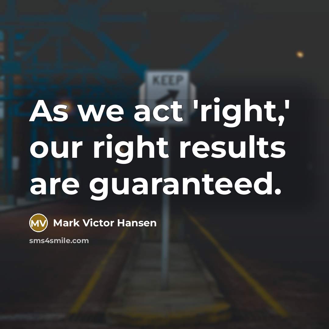 “As we act 'right,' our right results are guaranteed.” quote by Mark Victor Hansen