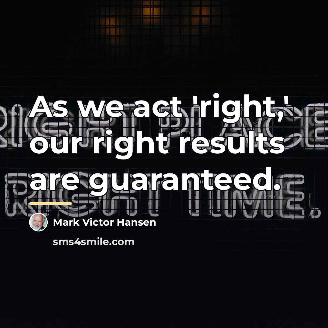 “As we act 'right,' our right results are guaranteed.…” quote by Mark Victor Hansen