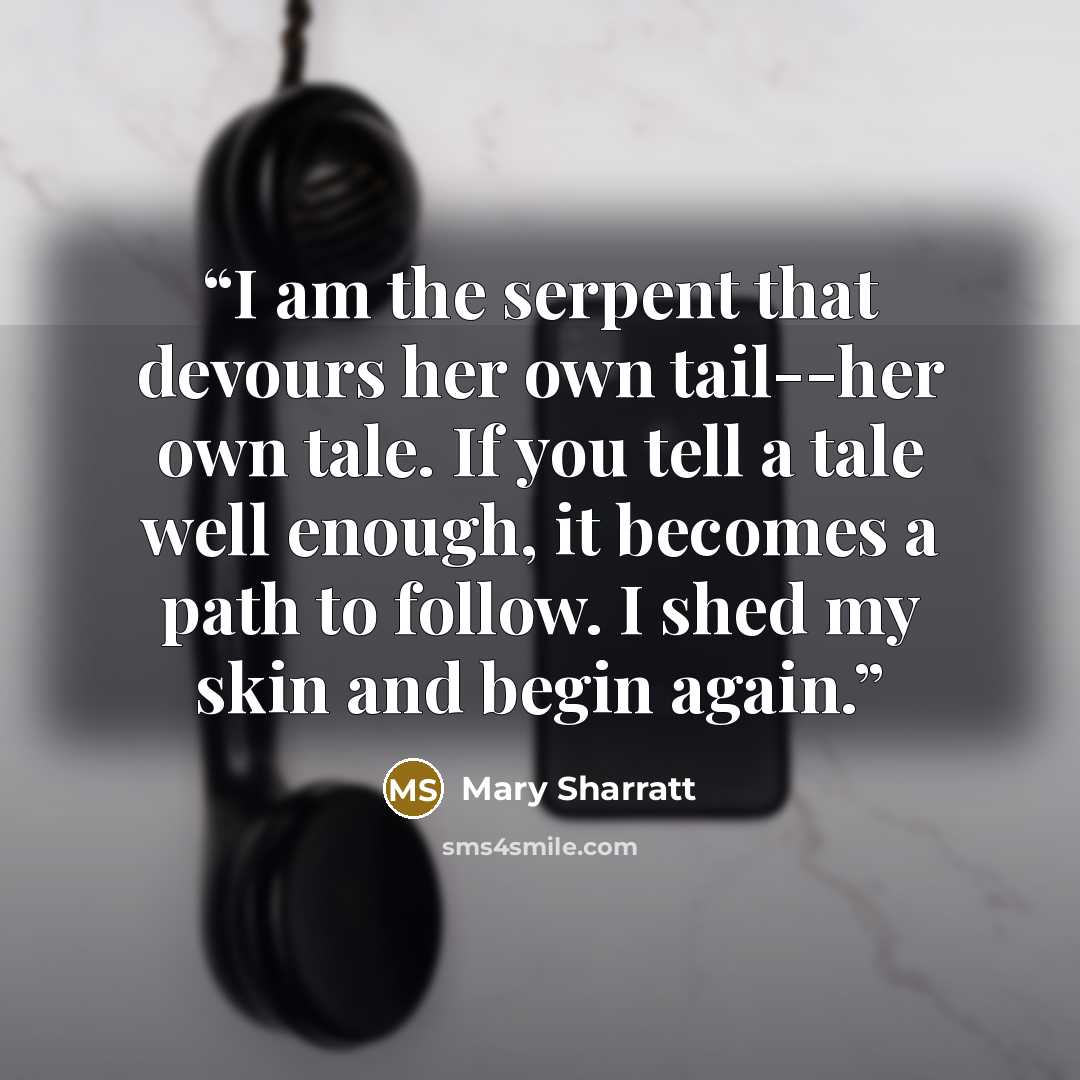 “I am the serpent that devours her own tail--her own tale. If you tell a tale well enough, it becomes a path to follow. I shed my skin and begin again.” quote by Mary Sharratt