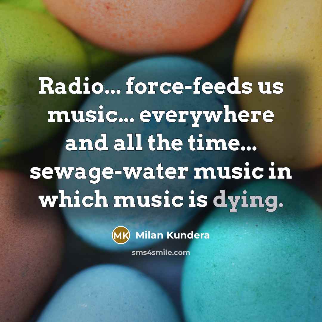 “Radio... force-feeds us music... everywhere and all the time... sewage-water…” quote by Milan Kundera