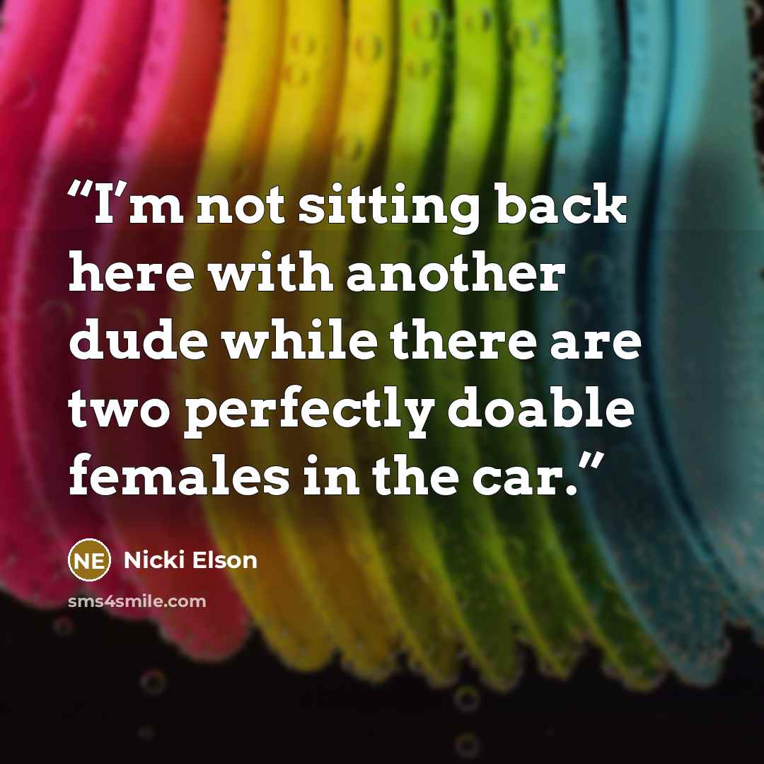 “I’m not sitting back here with another dude while there are two perfectly doable females in the car.” quote by Nicki Elson