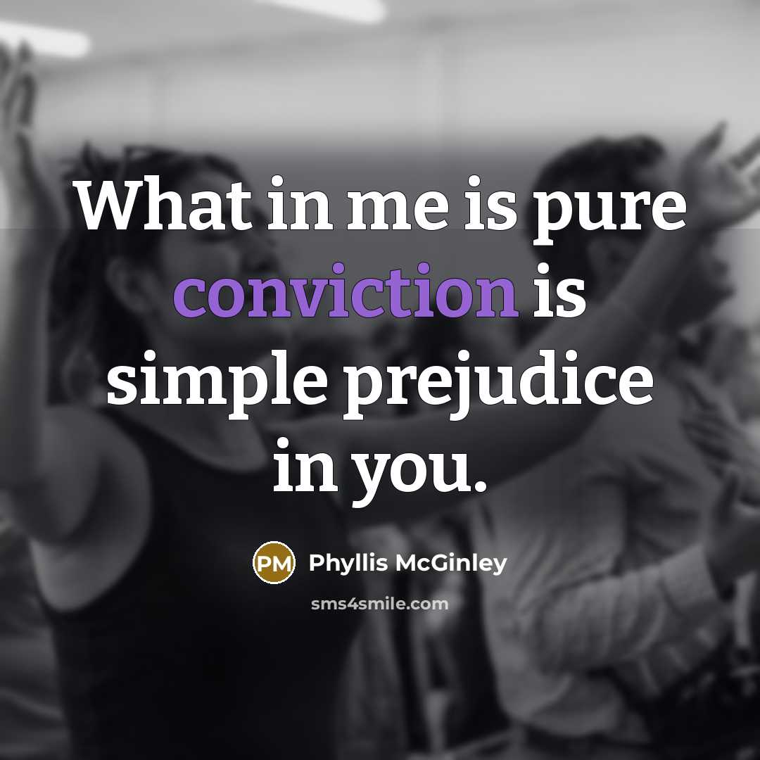 “What in me is pure conviction is simple prejudice in…” quote by Phyllis McGinley