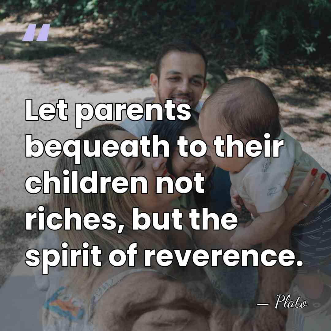 Let parents bequeath to their children not riches, but the spirit of&hellip; - Plato