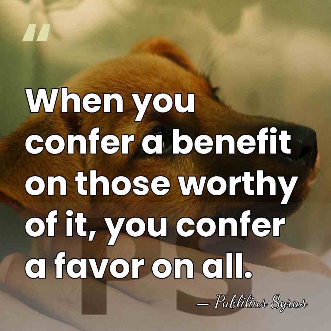 When you confer a benefit on those worthy of it, you confer&hellip; - Publilius Syrus