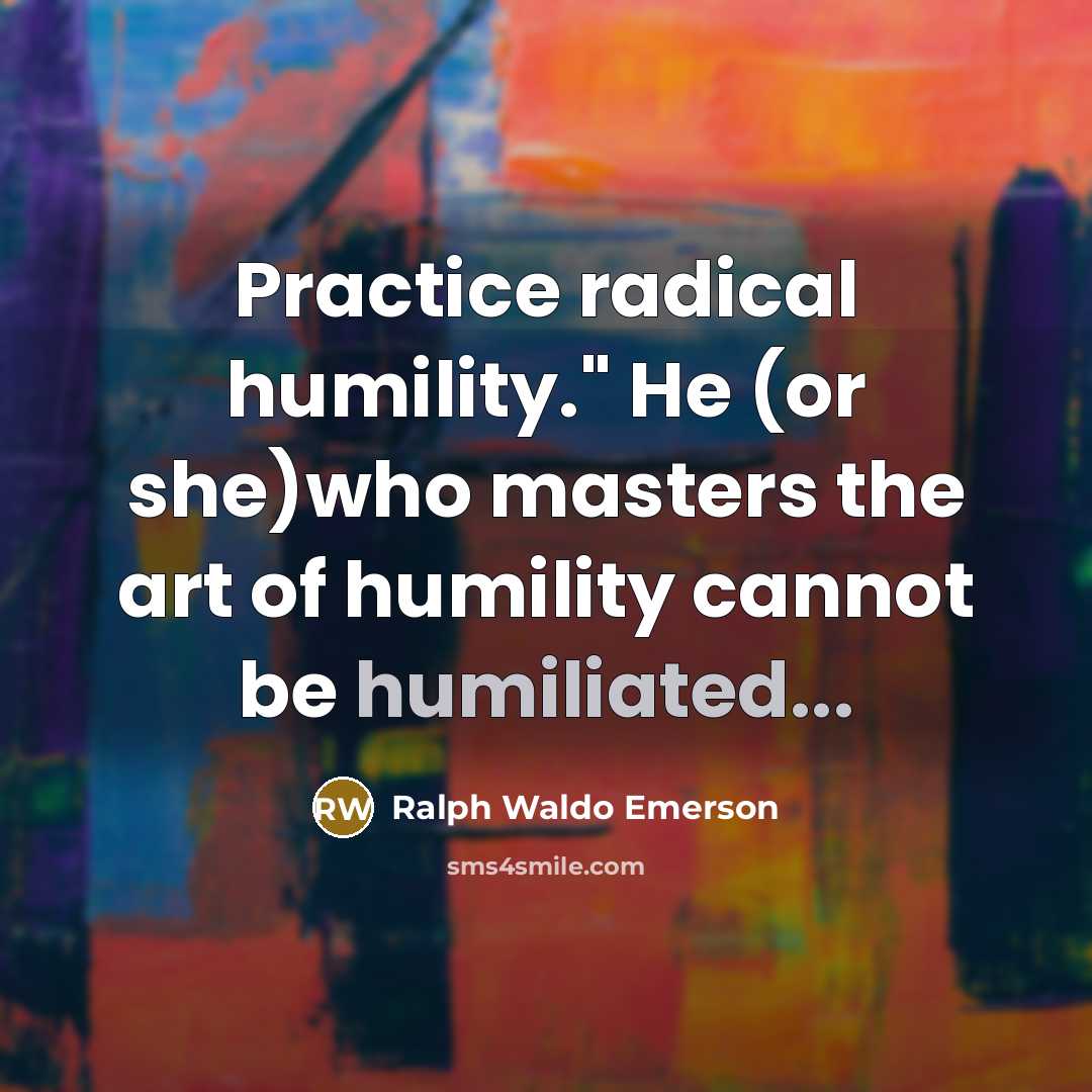 “Practice radical humility." He (or she)who masters the art of…” quote by Ralph Waldo Emerson