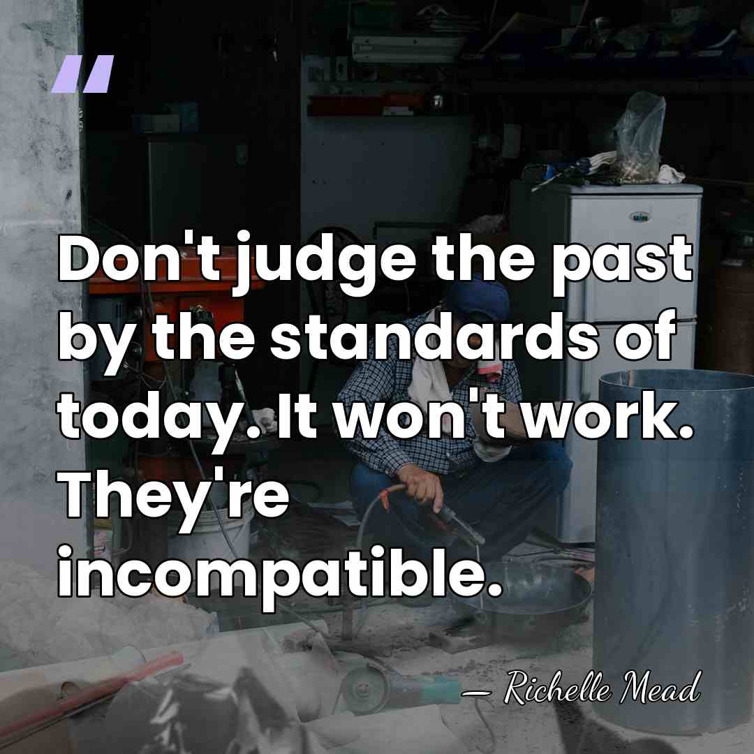 Don't judge the past by the standards of today. It won't work.&hellip; - Richelle Mead