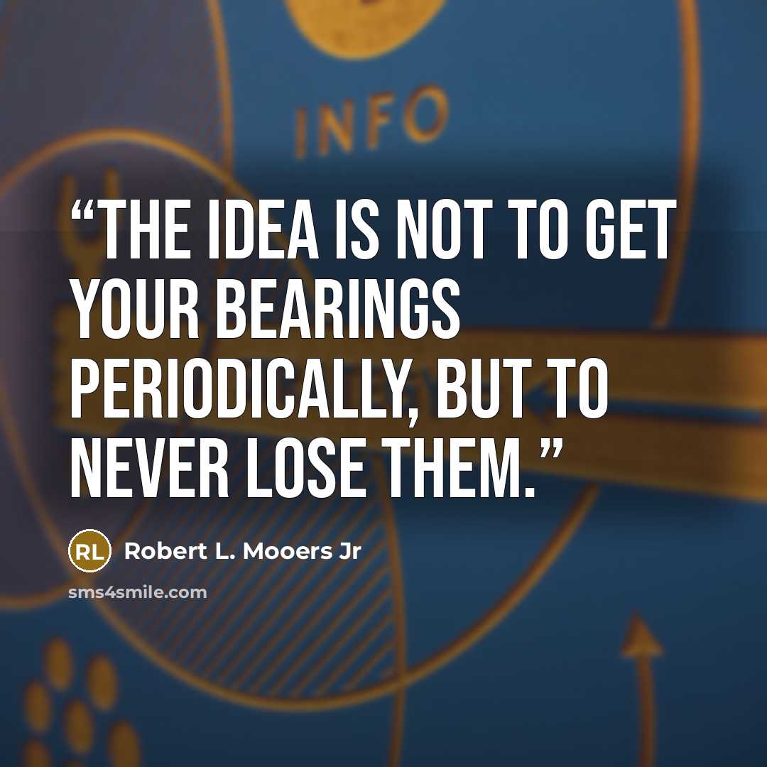 “The idea is not to get your bearings periodically, but to never lose them.” quote by Robert L. Mooers Jr