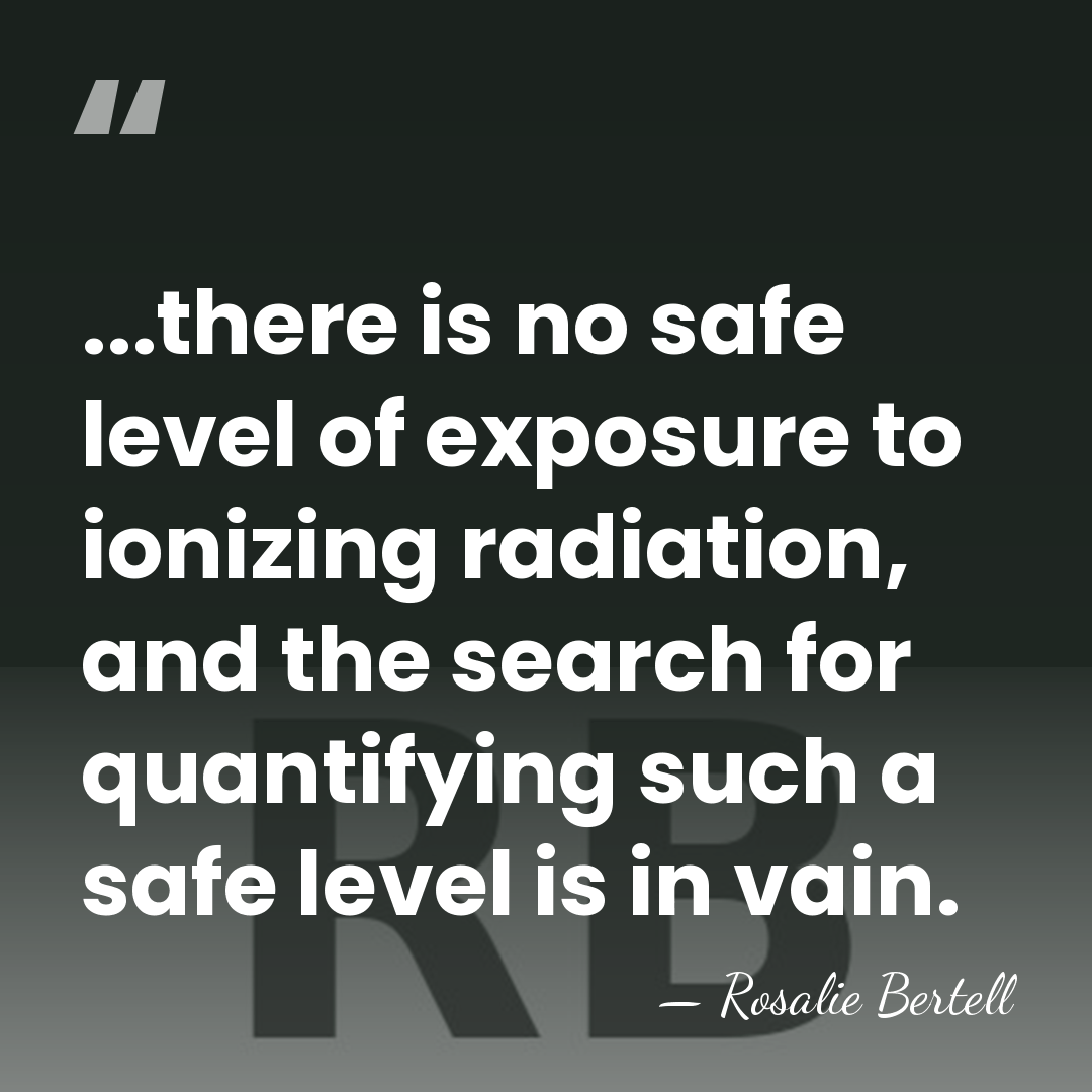 ...there is no safe level of exposure to ionizing radiation, and the&hellip; - Rosalie Bertell