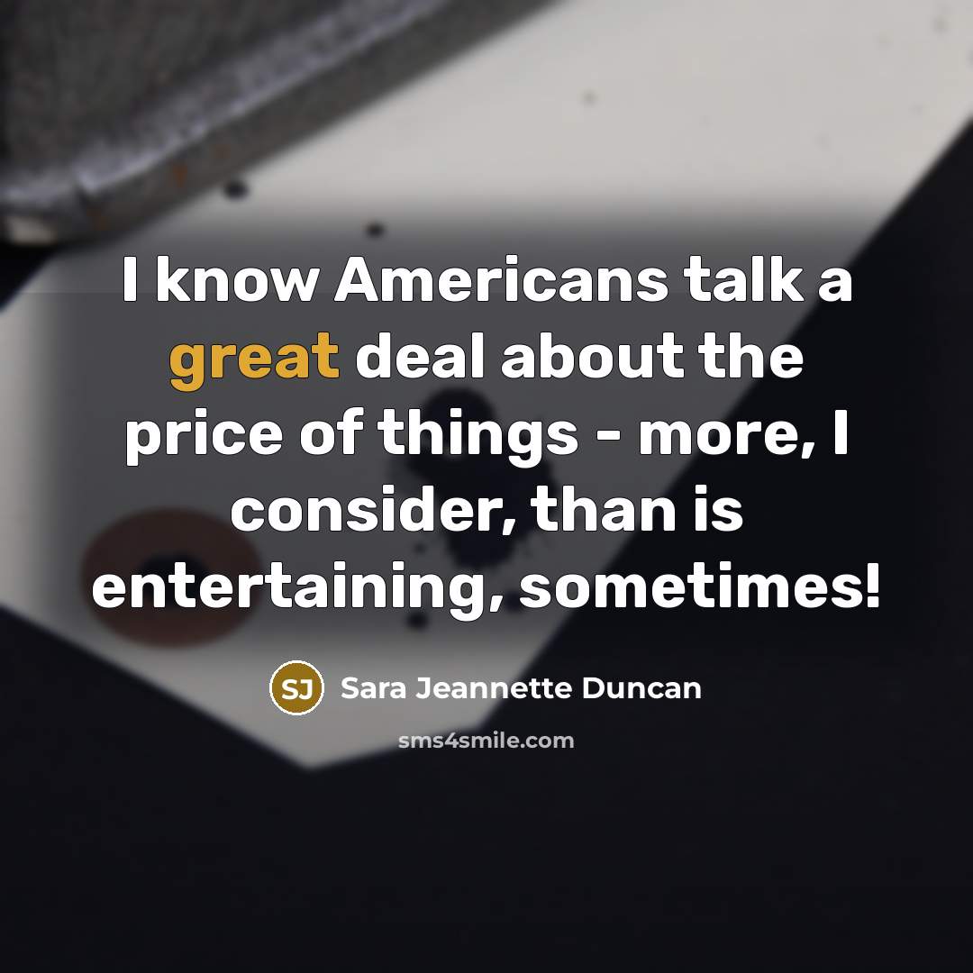 “I know Americans talk a great deal about the price of things - more, I consider, than is entertaining, sometimes!” quote by Sara Jeannette Duncan