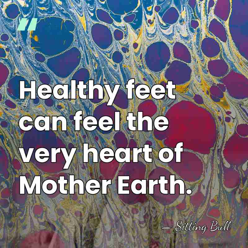 Healthy feet can feel the very heart of Mother Earth. - Sitting Bull