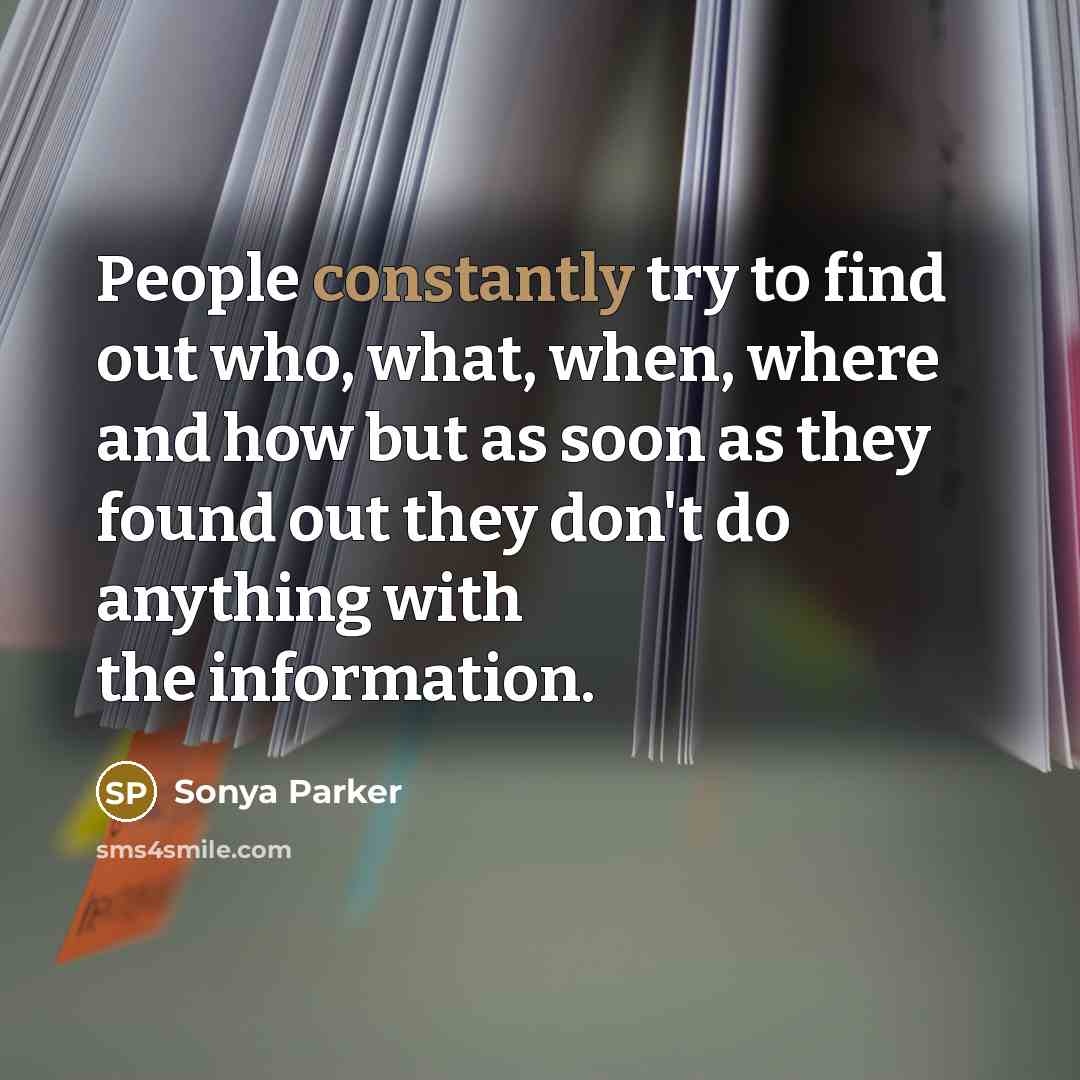 “People constantly try to find out who, what, when, where and how but as soon as they found out they don't do anything with the information.” quote by Sonya Parker