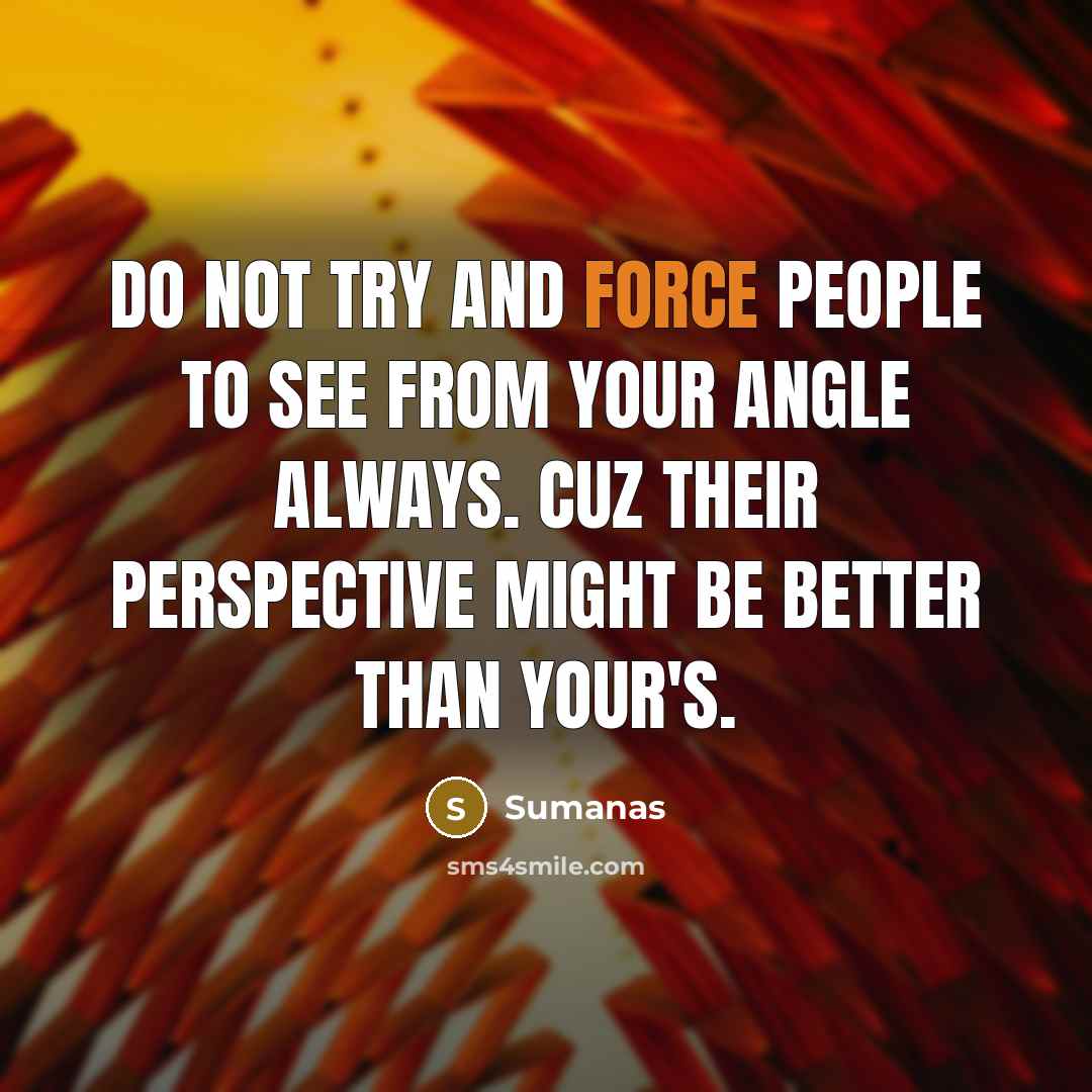 “Do not try and force people to see from your angle always. Cuz their perspective might be better than your's.” quote by Sumanas