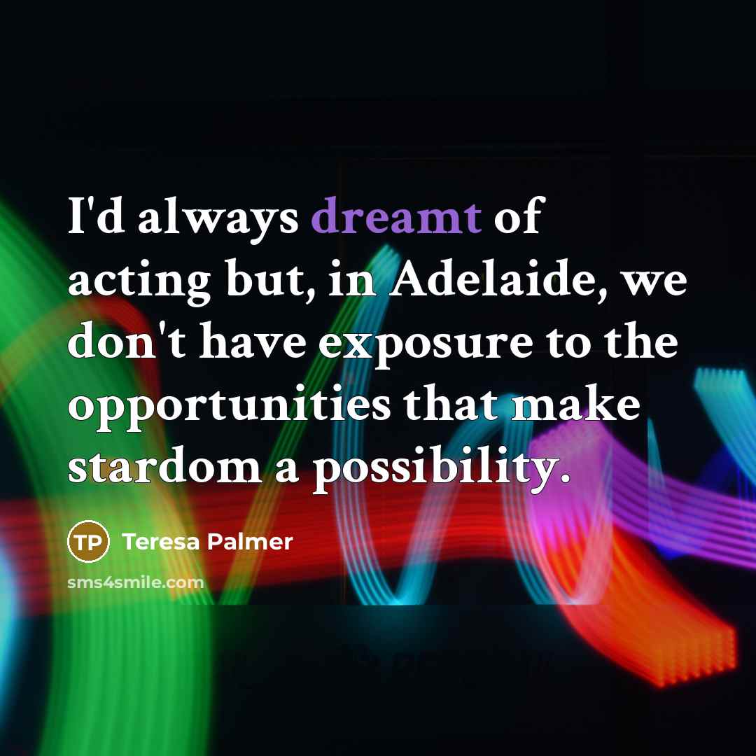 “I'd always dreamt of acting but, in Adelaide, we don't…” quote by Teresa Palmer