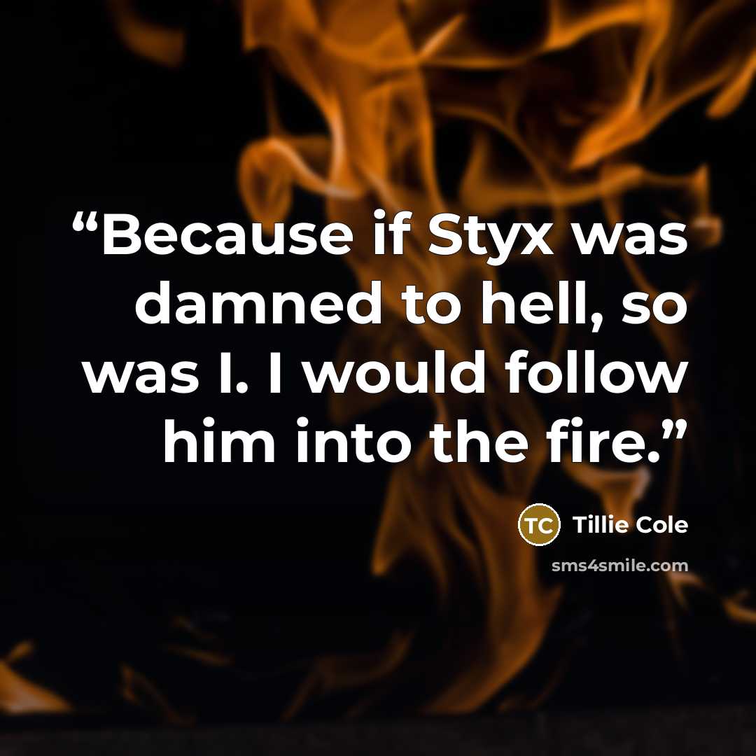“Because if Styx was damned to hell, so was I. I would follow him into the fire.” quote by Tillie Cole