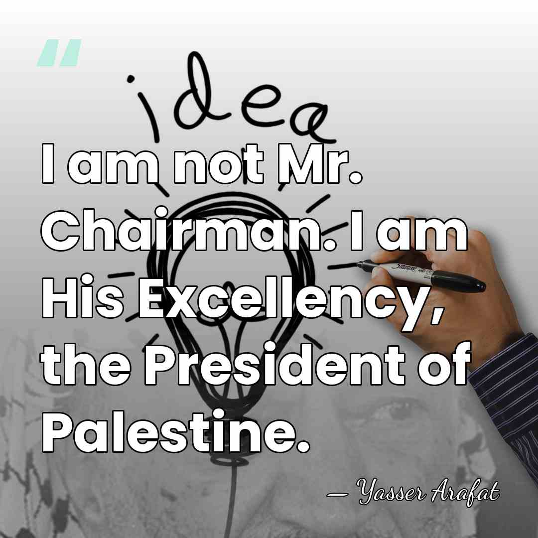 I am not Mr. Chairman. I am His Excellency, the President of&hellip; - Yasser Arafat