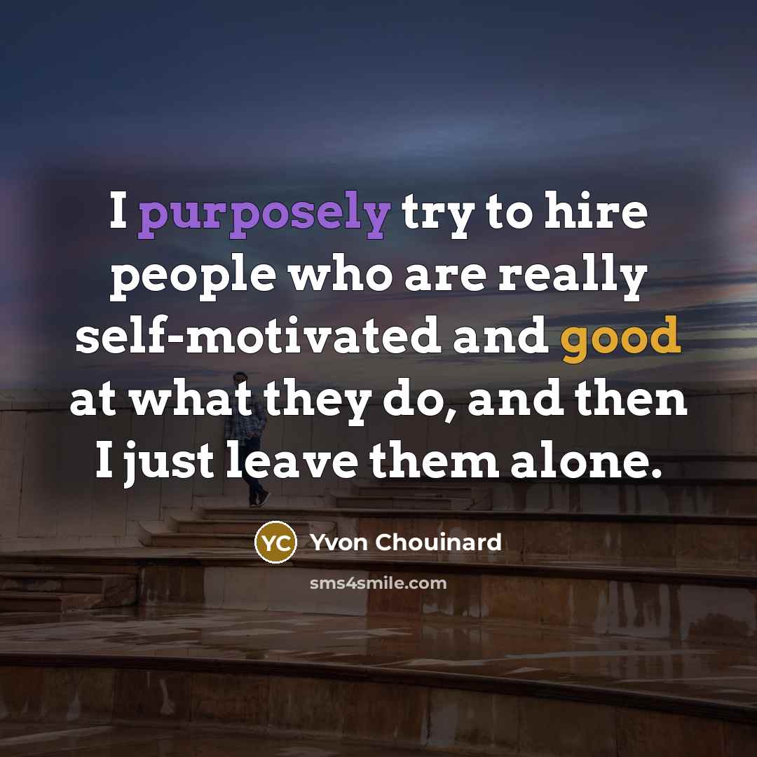 “I purposely try to hire people who are really self-motivated and good at what they do, and then I just leave them alone.” quote by Yvon Chouinard
