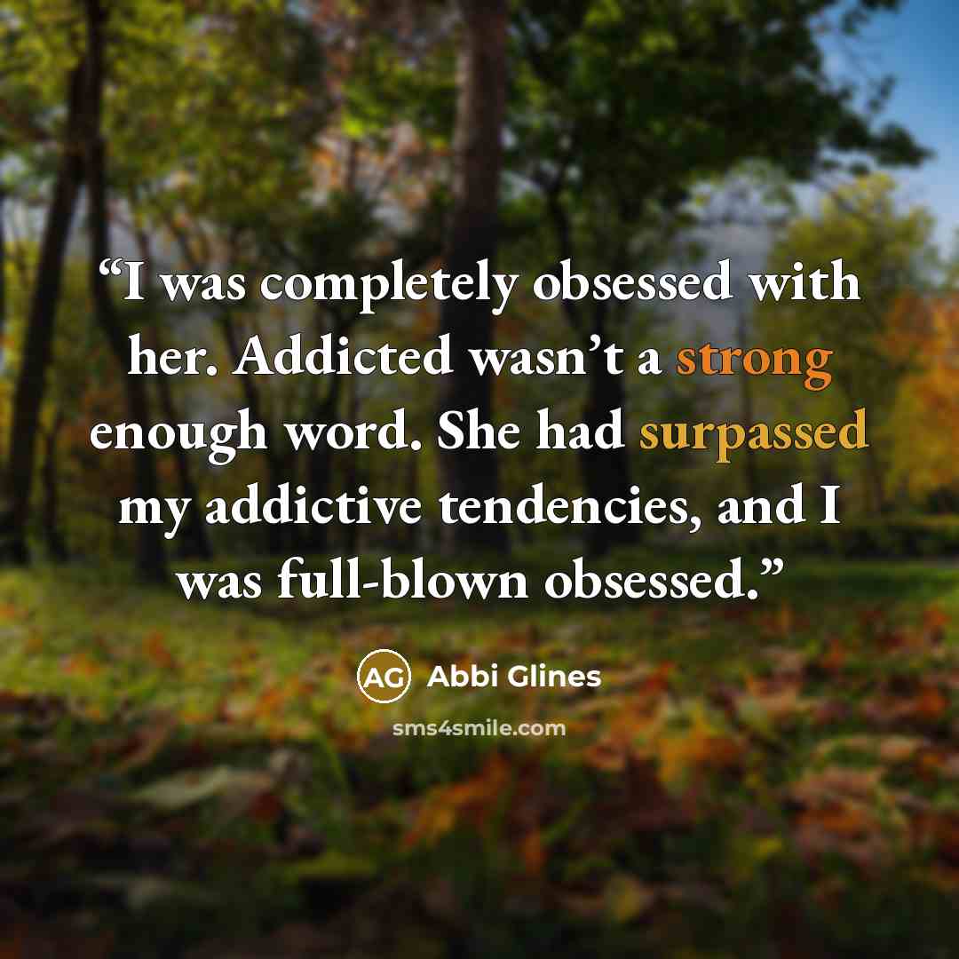 “I was completely obsessed with her. Addicted wasn’t a strong enough word. She had surpassed my addictive tendencies, and I was full-blown obsessed.” quote by Abbi Glines